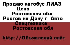 Продаю автобус ЛИАЗ › Цена ­ 350 000 - Ростовская обл., Ростов-на-Дону г. Авто » Спецтехника   . Ростовская обл.